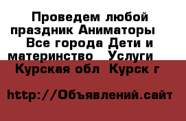 Проведем любой праздник.Аниматоры. - Все города Дети и материнство » Услуги   . Курская обл.,Курск г.